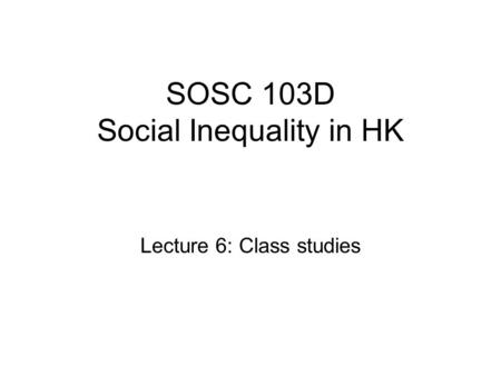 SOSC 103D Social Inequality in HK Lecture 6: Class studies.