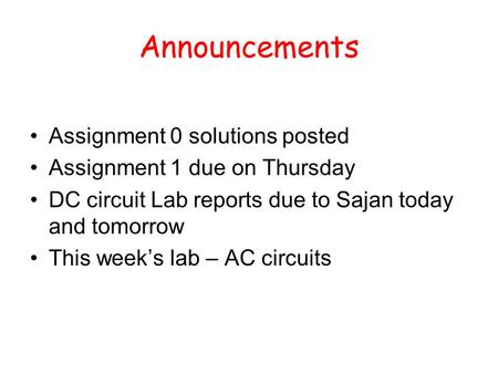 Announcements Assignment 0 solutions posted Assignment 1 due on Thursday DC circuit Lab reports due to Sajan today and tomorrow This week’s lab – AC circuits.