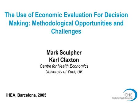 The Use of Economic Evaluation For Decision Making: Methodological Opportunities and Challenges Mark Sculpher Karl Claxton Centre for Health Economics.