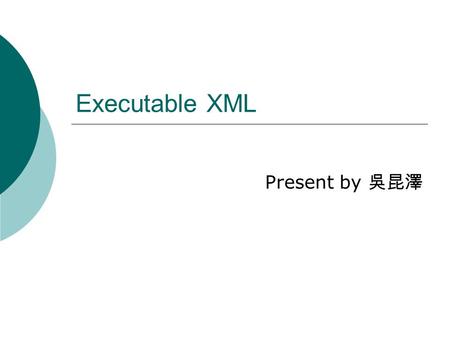 Executable XML Present by 吳昆澤. Outline  Introduction  Simkin  Jelly  o:XML  Conclusion.