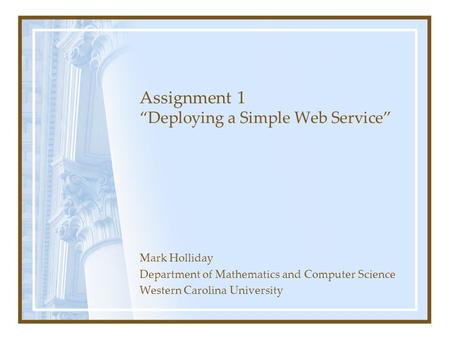 Assignment 1 “Deploying a Simple Web Service” Mark Holliday Department of Mathematics and Computer Science Western Carolina University.