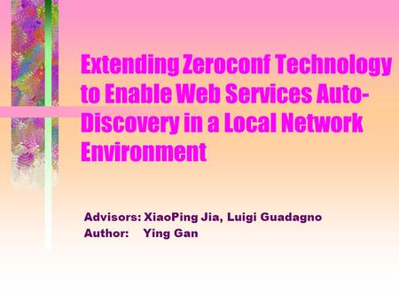 Extending Zeroconf Technology to Enable Web Services Auto- Discovery in a Local Network Environment Advisors: XiaoPing Jia, Luigi Guadagno Author: Ying.
