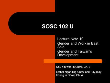 SOSC 102 U Lecture Note 10 Gender and Work in East Asia Gender and Taiwan’s Development Chu Yin-wah in Chow, Ch. 3 Esther Ngan-ling Chow and Ray-may Hsung.