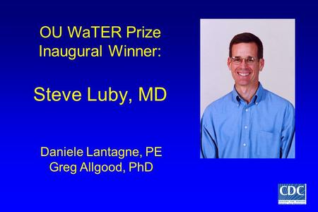 Steve Luby, MD Daniele Lantagne, PE Greg Allgood, PhD OU WaTER Prize Inaugural Winner: