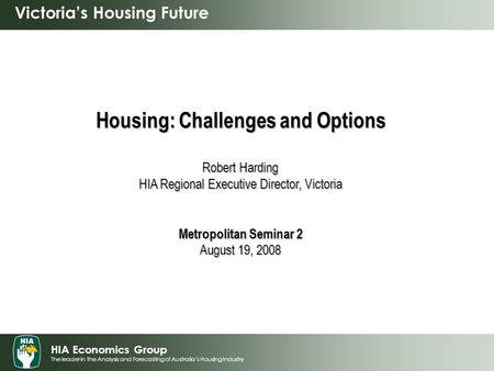 HIA Economics Group The leader in the Analysis and Forecasting of Australia’s Housing Industry Victoria’s Housing Future Housing: Challenges and Options.