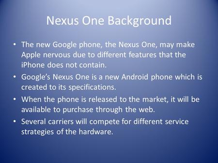 Nexus One Background The new Google phone, the Nexus One, may make Apple nervous due to different features that the iPhone does not contain. Google’s Nexus.