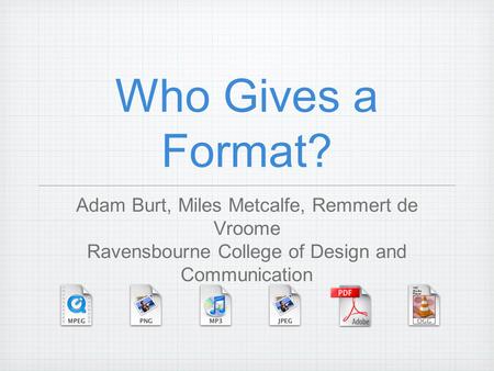 Who Gives a Format? Adam Burt, Miles Metcalfe, Remmert de Vroome Ravensbourne College of Design and Communication.