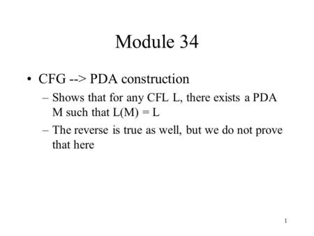 1 Module 34 CFG --> PDA construction –Shows that for any CFL L, there exists a PDA M such that L(M) = L –The reverse is true as well, but we do not prove.