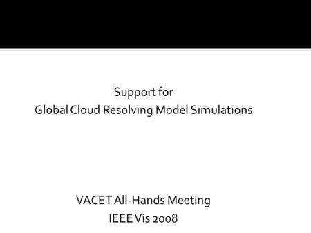 Support for Global Cloud Resolving Model Simulations VACET All-Hands Meeting IEEE Vis 2008.
