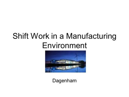 Shift Work in a Manufacturing Environment Dagenham.