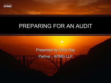 PREPARING FOR AN AUDIT Presented by Chris Ray Partner - KPMG LLP Presented by Chris Ray Partner - KPMG LLP.