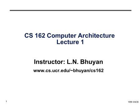 1 1999 ©UCB CS 162 Computer Architecture Lecture 1 Instructor: L.N. Bhuyan www.cs.ucr.edu/~bhuyan/cs162.
