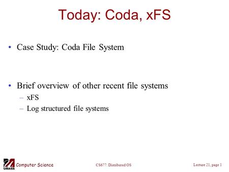 Computer Science Lecture 21, page 1 CS677: Distributed OS Today: Coda, xFS Case Study: Coda File System Brief overview of other recent file systems –xFS.