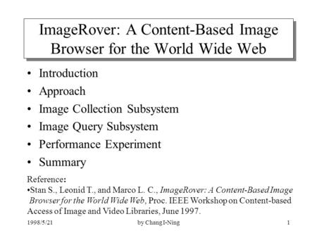 1998/5/21by Chang I-Ning1 ImageRover: A Content-Based Image Browser for the World Wide Web Introduction Approach Image Collection Subsystem Image Query.