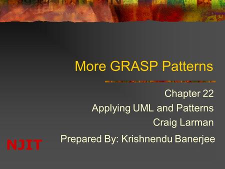 NJIT More GRASP Patterns Chapter 22 Applying UML and Patterns Craig Larman Prepared By: Krishnendu Banerjee.