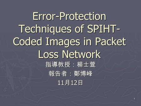 1 Error-Protection Techniques of SPIHT- Coded Images in Packet Loss Network 指導教授：楊士萱報告者：鄭博峰 11 月 12 日.