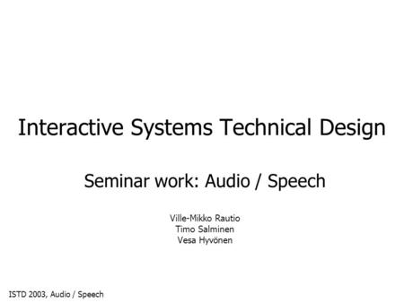 ISTD 2003, Audio / Speech Interactive Systems Technical Design Seminar work: Audio / Speech Ville-Mikko Rautio Timo Salminen Vesa Hyvönen.