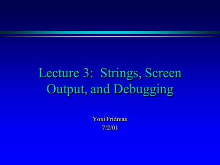 Lecture 3: Strings, Screen Output, and Debugging Yoni Fridman 7/2/01 7/2/01.