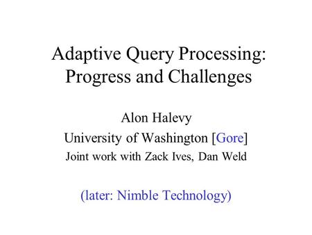 Adaptive Query Processing: Progress and Challenges Alon Halevy University of Washington [Gore] Joint work with Zack Ives, Dan Weld (later: Nimble Technology)