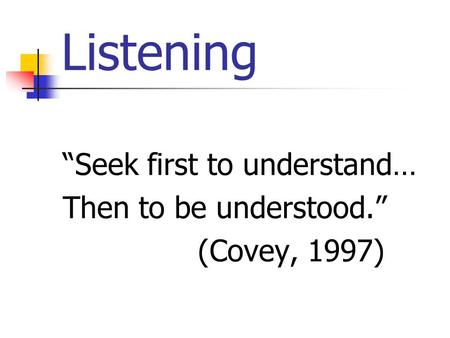 Listening “Seek first to understand… Then to be understood.”