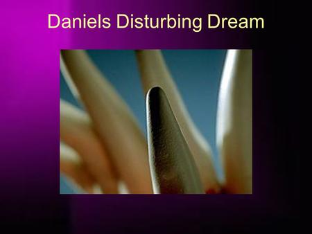 Daniels Disturbing Dream. “I Daniel was grieved in my spirit in the midst of my body, and the visions of my head troubled me.” (verse 15). “As for me.
