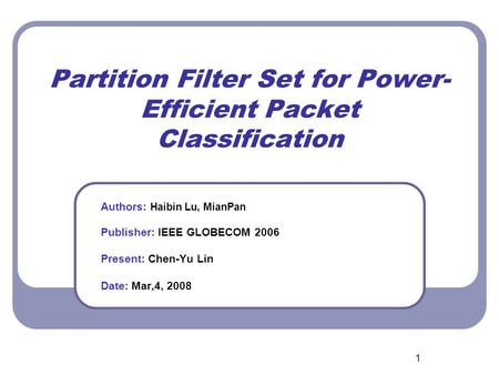 1 Partition Filter Set for Power- Efficient Packet Classification Authors: Haibin Lu, MianPan Publisher: IEEE GLOBECOM 2006 Present: Chen-Yu Lin Date: