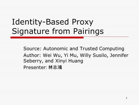1 Identity-Based Proxy Signature from Pairings Source: Autonomic and Trusted Computing Author: Wei Wu, Yi Mu, Willy Susilo, Jennifer Seberry, and Xinyi.