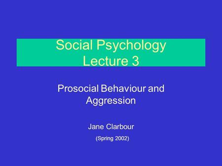 Social Psychology Lecture 3 Prosocial Behaviour and Aggression Jane Clarbour (Spring 2002)