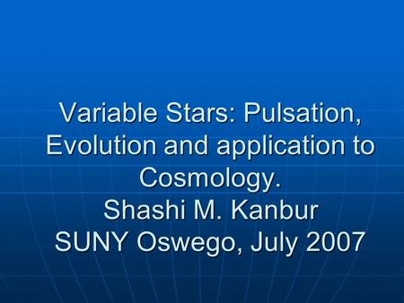Variable Stars: Pulsation, Evolution and application to Cosmology. Shashi M. Kanbur SUNY Oswego, July 2007.