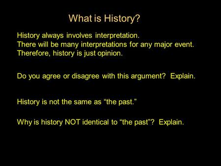 What is History? History always involves interpretation. There will be many interpretations for any major event. Therefore, history is just opinion. Do.