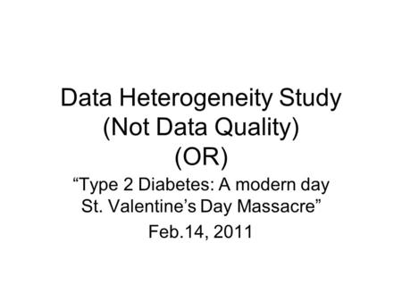 Data Heterogeneity Study (Not Data Quality) (OR) “Type 2 Diabetes: A modern day St. Valentine’s Day Massacre” Feb.14, 2011.