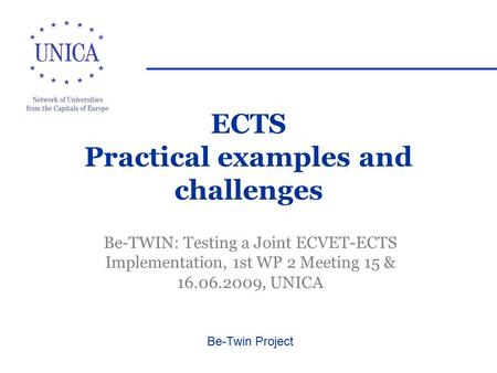 Be-Twin Project ECTS Practical examples and challenges Be-TWIN: Testing a Joint ECVET-ECTS Implementation, 1st WP 2 Meeting 15 & 16.06.2009, UNICA.