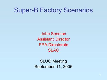 1 Super-B Factory Scenarios John Seeman Assistant Director PPA Directorate SLAC SLUO Meeting September 11, 2006.