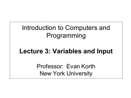 Introduction to Computers and Programming Lecture 3: Variables and Input Professor: Evan Korth New York University.