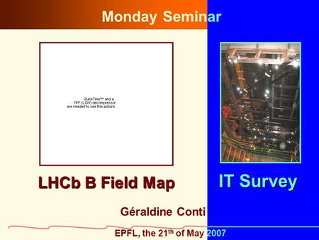 1 LHCb B Field Map Géraldine Conti IT Survey EPFL, the 21 th of May 2007 Monday Seminar.