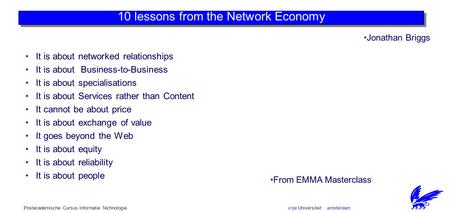 Vrije Universiteit amsterdamPostacademische Cursus Informatie Technologie 10 lessons from the Network Economy It is about networked relationships It is.