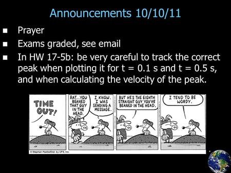 Announcements 10/10/11 Prayer Exams graded, see email In HW 17-5b: be very careful to track the correct peak when plotting it for t = 0.1 s and t = 0.5.