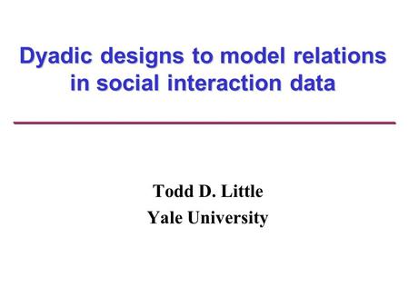Dyadic designs to model relations in social interaction data Todd D. Little Yale University.