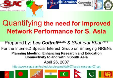 Quantifying the need for Improved Network Performance for S. Asia Prepared by: Les Cottrell SLAC & Shahryar Khan NIIT For the Internet2 Special Interest.