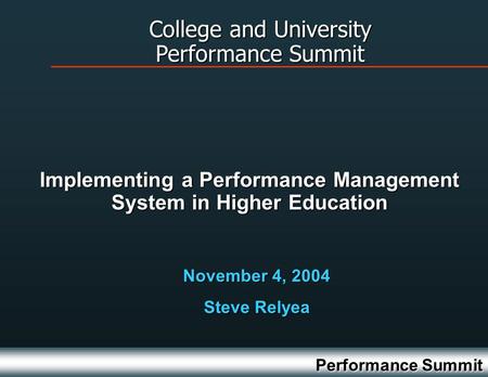 Performance Summit November 4, 2004 Steve Relyea Implementing a Performance Management System in Higher Education College and University Performance Summit.