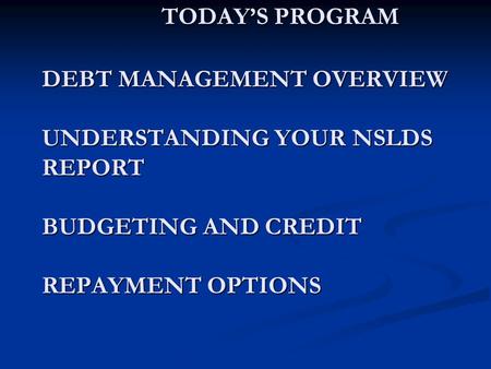TODAY’S PROGRAM DEBT MANAGEMENT OVERVIEW UNDERSTANDING YOUR NSLDS REPORT BUDGETING AND CREDIT REPAYMENT OPTIONS TODAY’S PROGRAM DEBT MANAGEMENT OVERVIEW.