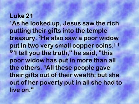 Luke 21 1 As he looked up, Jesus saw the rich putting their gifts into the temple treasury. 2 He also saw a poor widow put in two very small copper coins.