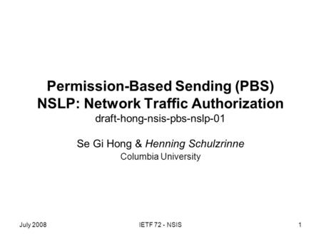 July 2008IETF 72 - NSIS1 Permission-Based Sending (PBS) NSLP: Network Traffic Authorization draft-hong-nsis-pbs-nslp-01 Se Gi Hong & Henning Schulzrinne.