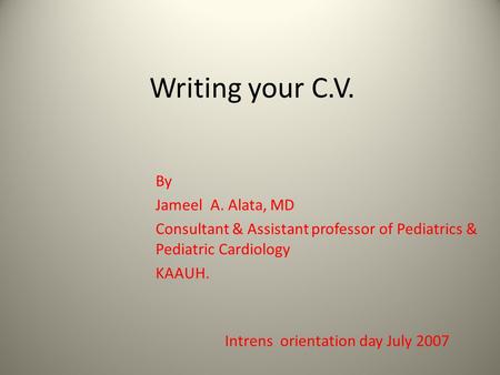 Writing your C.V. By Jameel A. Alata, MD Consultant & Assistant professor of Pediatrics & Pediatric Cardiology KAAUH. Intrens orientation day July 2007.