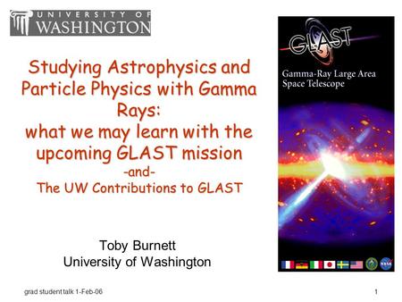 Grad student talk 1-Feb-061 Studying Astrophysics and Particle Physics with Gamma Rays: what we may learn with the upcoming GLAST mission -and- The UW.