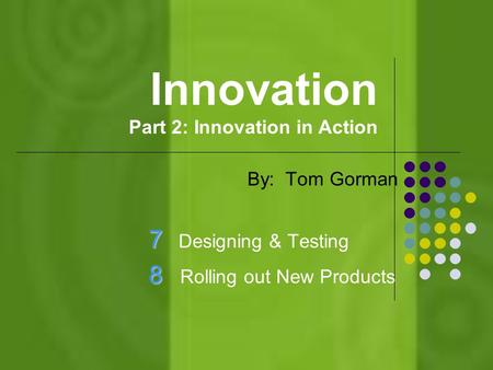 Innovation Part 2: Innovation in Action By: Tom Gorman 7 7 Designing & Testing 8 8 Rolling out New Products.