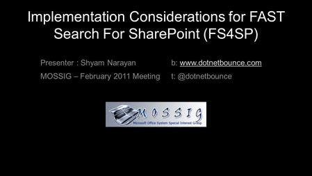 Implementation Considerations for FAST Search For SharePoint (FS4SP) Presenter : Shyam Narayan MOSSIG – February 2011 Meeting b: www.dotnetbounce.comwww.dotnetbounce.com.
