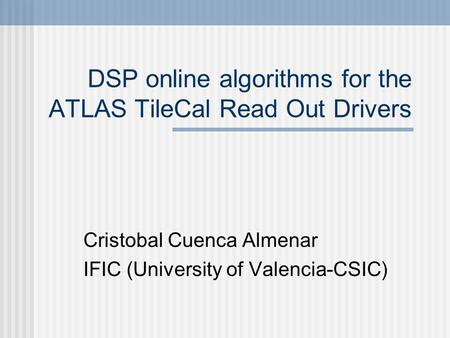 DSP online algorithms for the ATLAS TileCal Read Out Drivers Cristobal Cuenca Almenar IFIC (University of Valencia-CSIC)