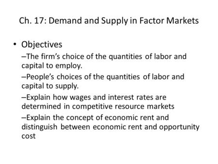 Ch. 17: Demand and Supply in Factor Markets Objectives – The firm’s choice of the quantities of labor and capital to employ. – People’s choices of the.
