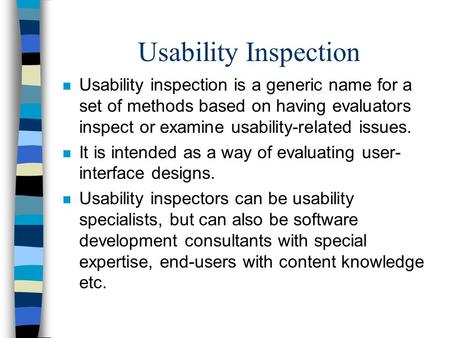 Usability Inspection n Usability inspection is a generic name for a set of methods based on having evaluators inspect or examine usability-related issues.